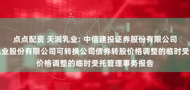 點點配資 天潤乳業: 中信建投證券股份有限公司關于新疆天潤乳業股份有限公司可轉換公司債券轉股價格調整的臨時受托管理事務報告
